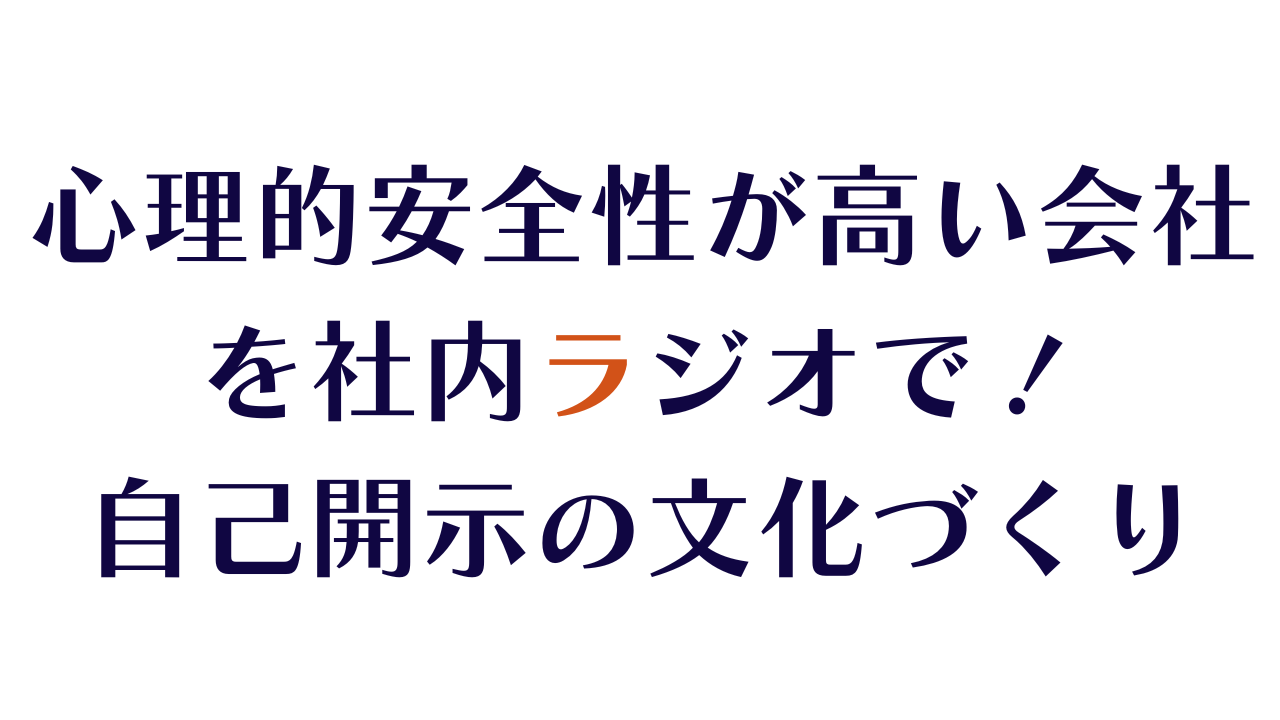 心理的安全性が高い会社を社内ラジオで！自己開示の文化づくり