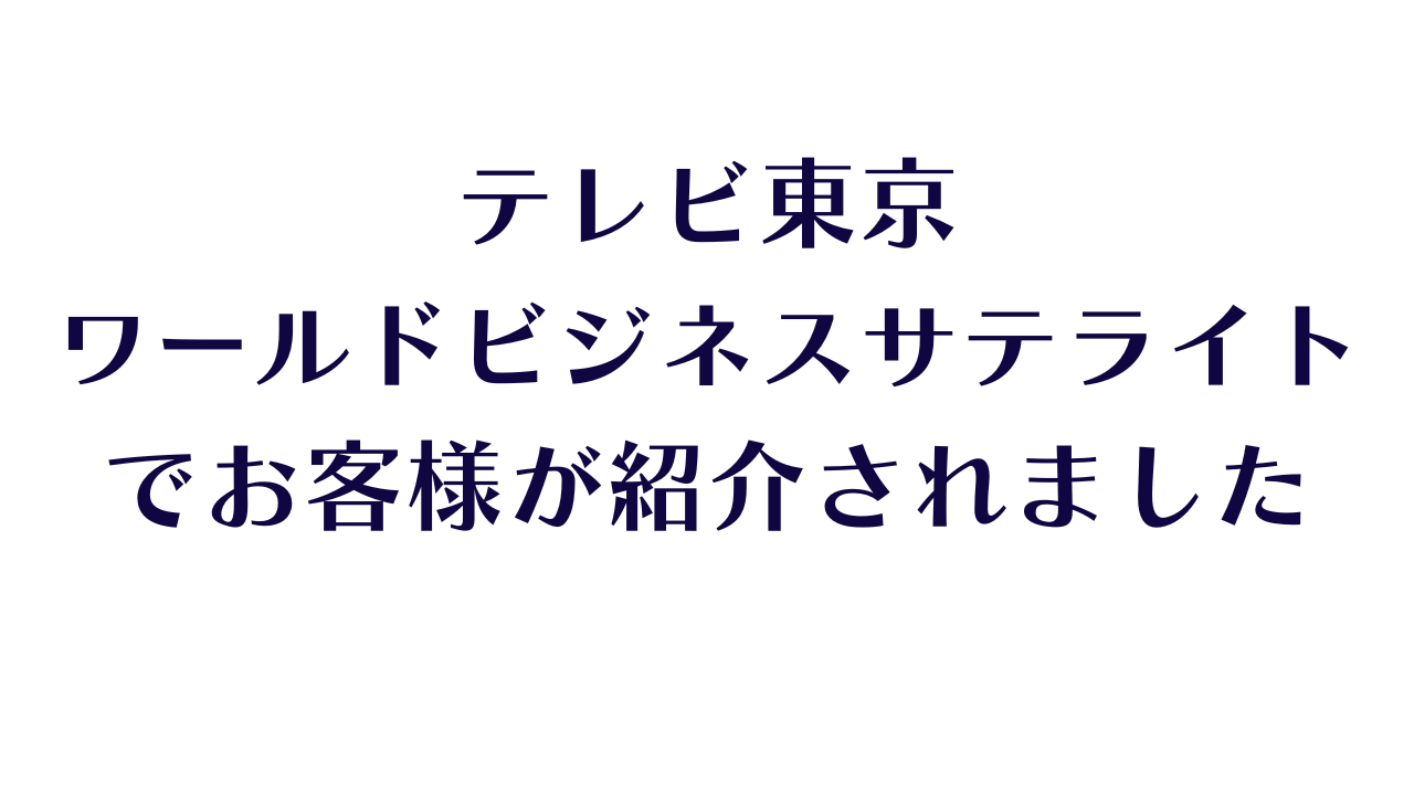 テレビ東京「ワールドビジネスサテライト」でお客様が紹介されました