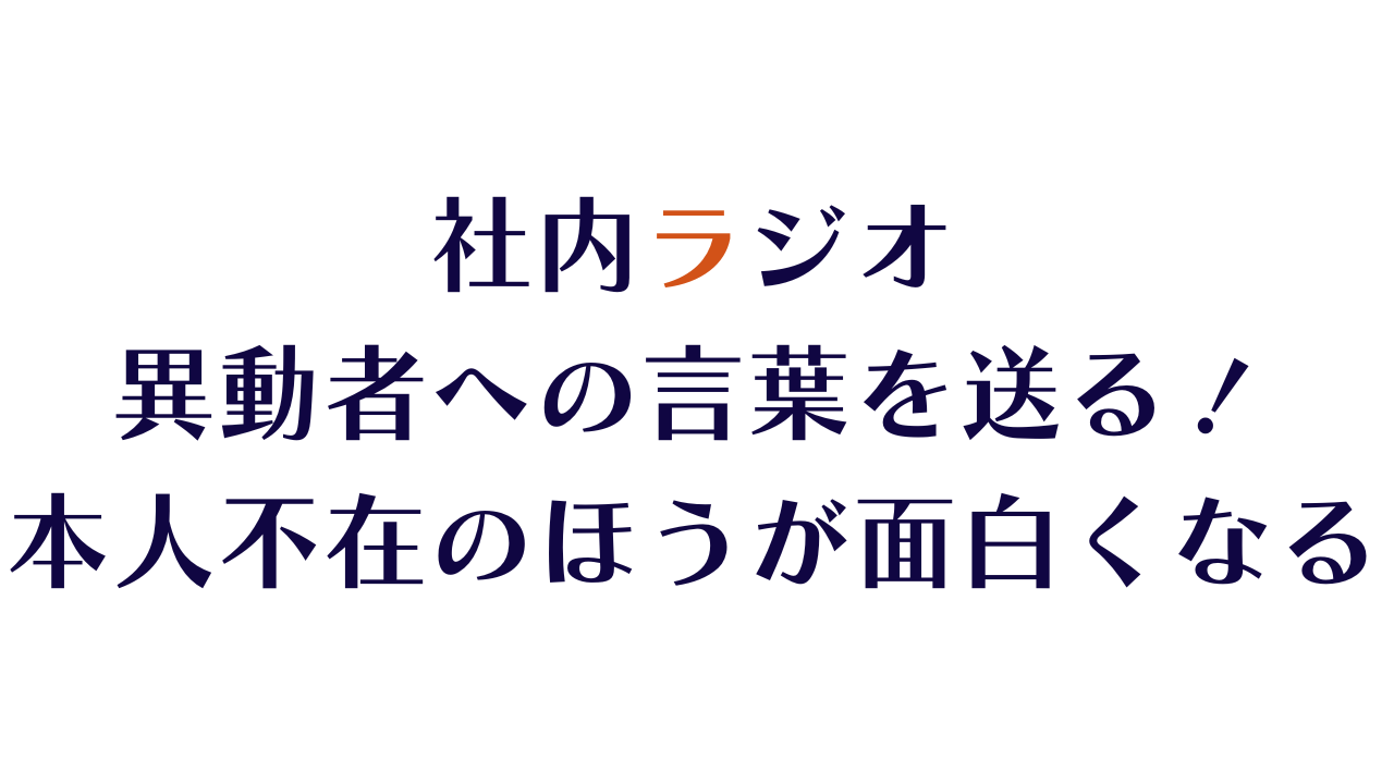 社内ラジオ、異動者への言葉、本人不在のほうが面白くなる