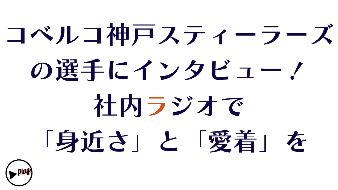 コベルコ神戸スティーラーズの選手にインタビュー！社内ラジオで「身近さ」と「愛着」をつくる